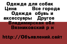 Одежда для собак  › Цена ­ 500 - Все города Одежда, обувь и аксессуары » Другое   . Владимирская обл.,Вязниковский р-н